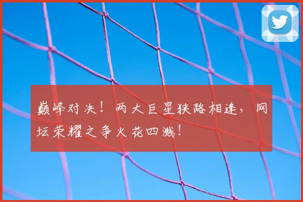 巅峰对决！两大巨星狭路相逢，网坛荣耀之争火花四溅！