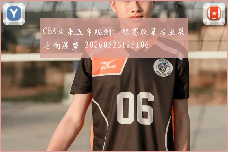 CBA未来五年规划：联赛改革与发展方向展望_20260526125106