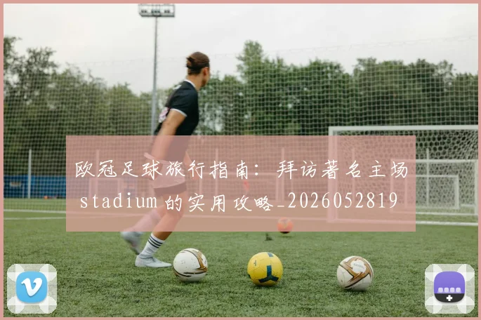 欧冠足球旅行指南：拜访著名主场 stadium 的实用攻略_20260528193350