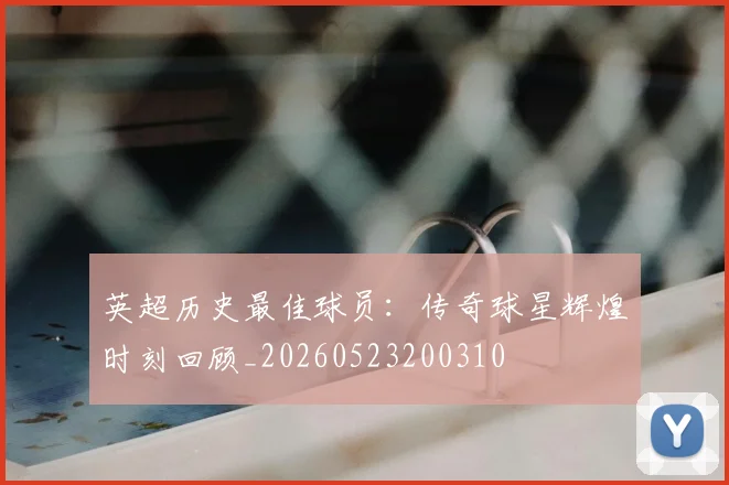 英超历史最佳球员：传奇球星辉煌时刻回顾_20260523200310