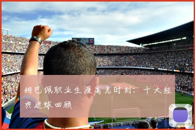 姆巴佩职业生涯高光时刻：十大经典进球回顾