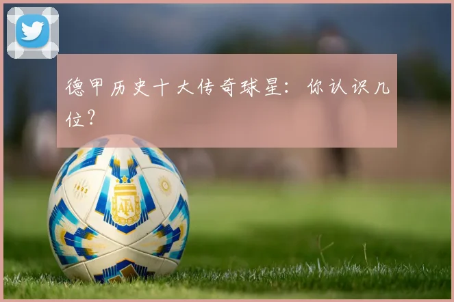 德甲历史十大传奇球星：你认识几位？