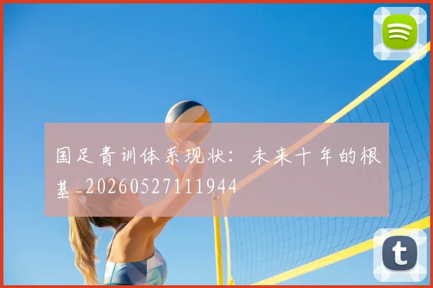 国足青训体系现状：未来十年的根基_20260527111944