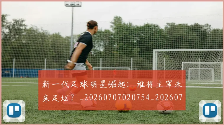 新一代足球明星崛起：谁将主宰未来足坛？_20260707020754_20260731170846