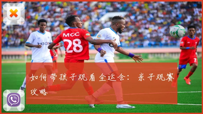 如何带孩子观看全运会:亲子观赛攻略