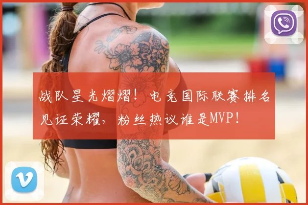 战队星光熠熠！电竞国际联赛排名见证荣耀，粉丝热议谁是MVP！