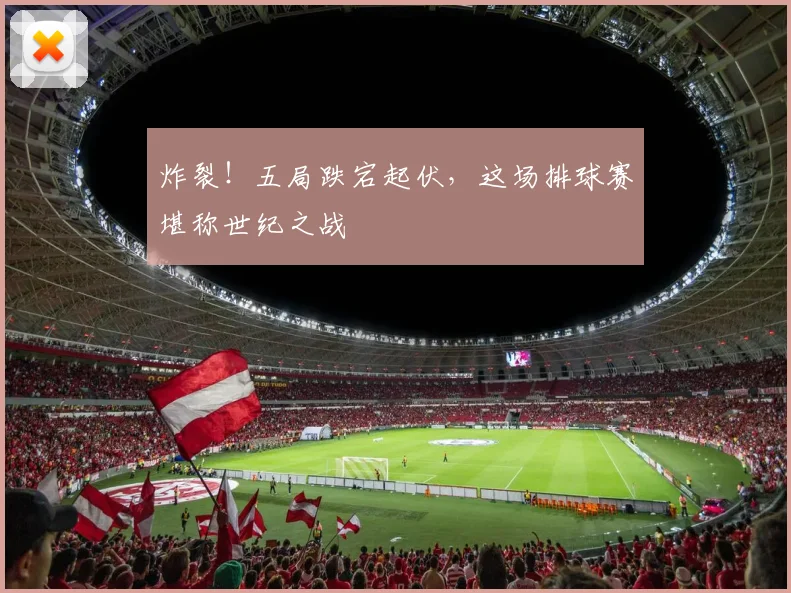 炸裂！五局跌宕起伏，这场排球赛堪称世纪之战