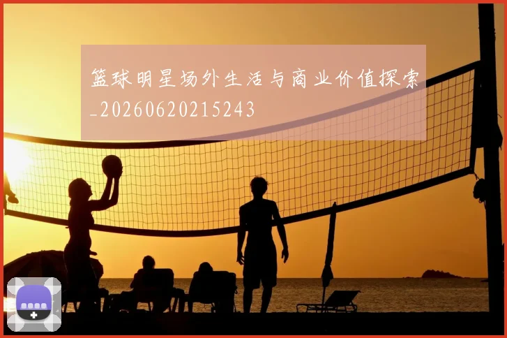 篮球明星场外生活与商业价值探索_20260620215243