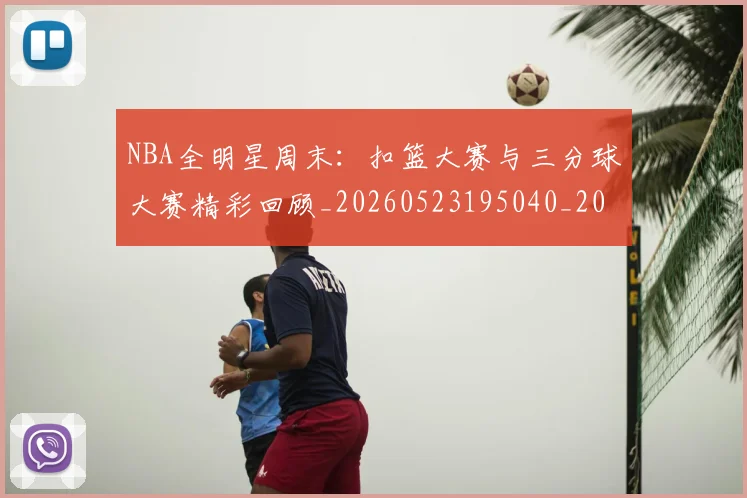 NBA全明星周末：扣篮大赛与三分球大赛精彩回顾_20260523195040_20260701215401