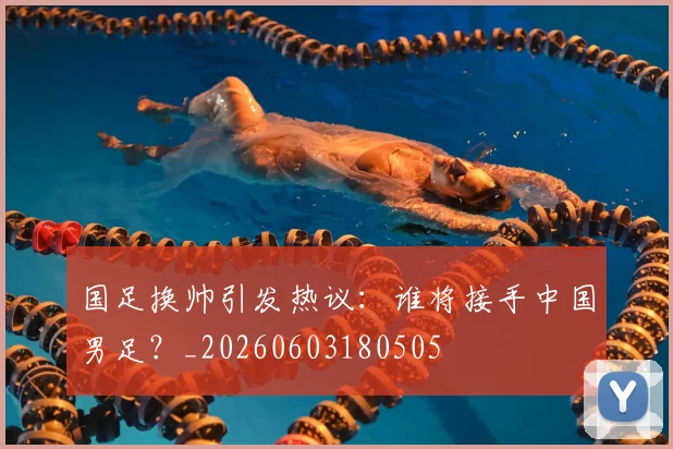 国足换帅引发热议：谁将接手中国男足？_20260603180505