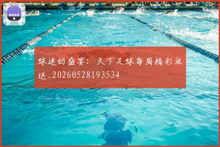 球迷的盛宴：天下足球每周精彩放送_20260528193534