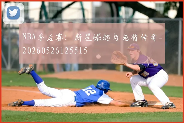 NBA季后赛：新星崛起与老将传奇_20260526125515