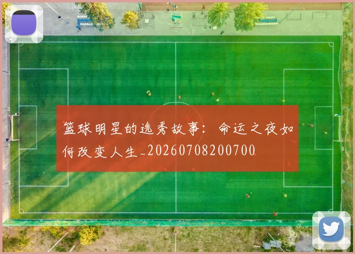 篮球明星的选秀故事：命运之夜如何改变人生_20260708200700