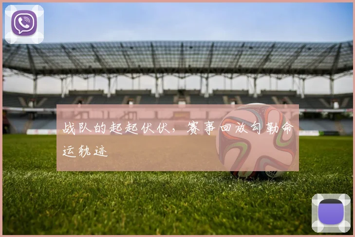 战队的起起伏伏，赛事回放勾勒命运轨迹