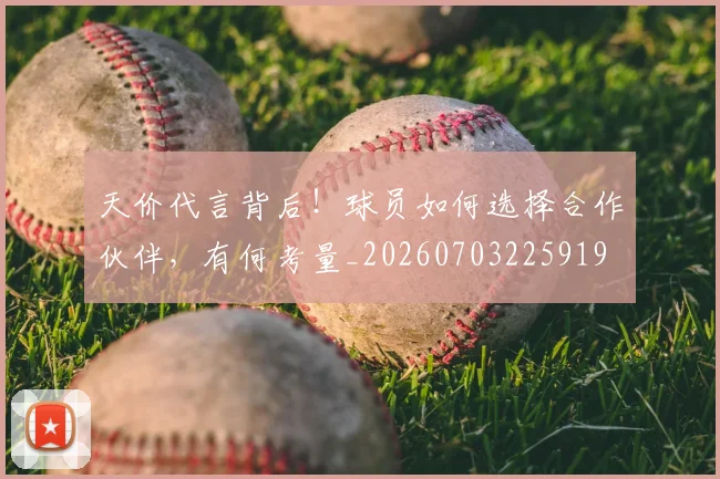天价代言背后！球员如何选择合作伙伴，有何考量_20260703225919