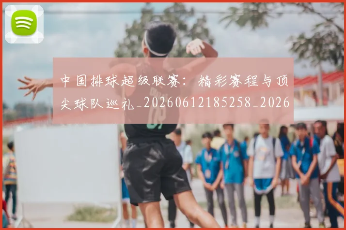 中国排球超级联赛：精彩赛程与顶尖球队巡礼_20260612185258_20260704163605