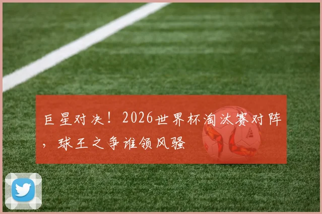 巨星对决！2026世界杯淘汰赛对阵，球王之争谁领风骚