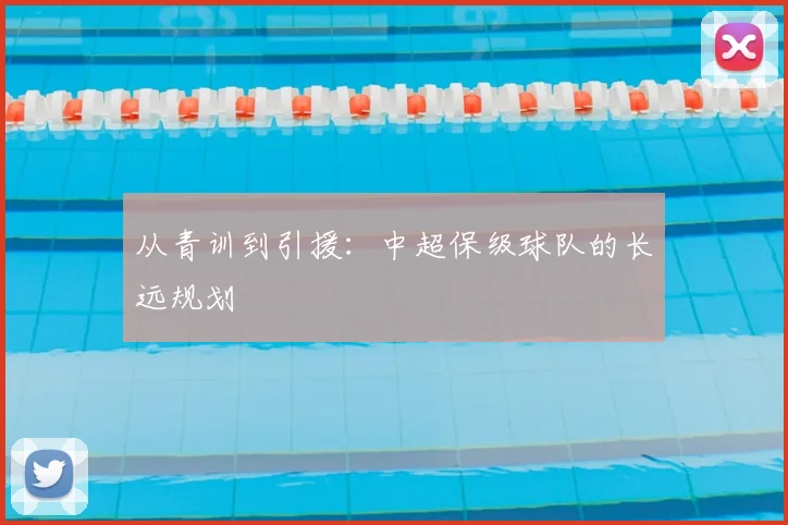从青训到引援：中超保级球队的长远规划