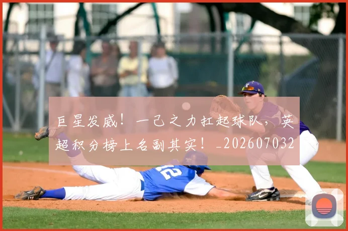巨星发威！一己之力扛起球队，英超积分榜上名副其实！_20260703234212_20260724073907