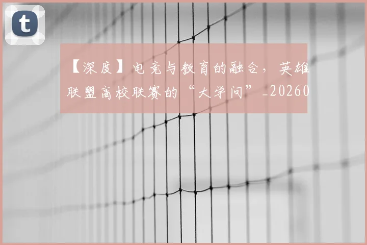 【深度】电竞与教育的融合,英雄联盟高校联赛的“大学问”_20260702172902