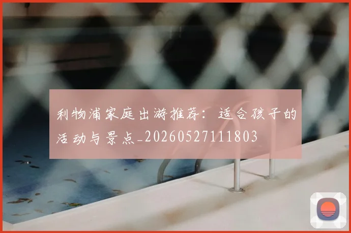 利物浦家庭出游推荐：适合孩子的活动与景点_20260527111803