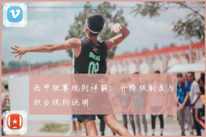西甲联赛规则详解：升降级制度与积分规则说明
