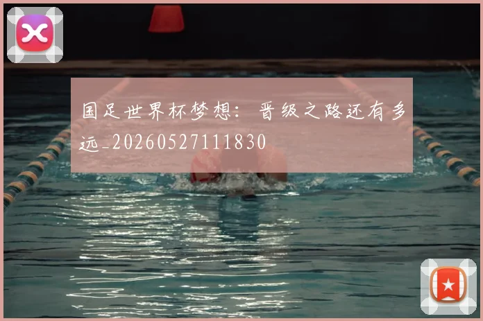 国足世界杯梦想:晋级之路还有多远_20260527111830