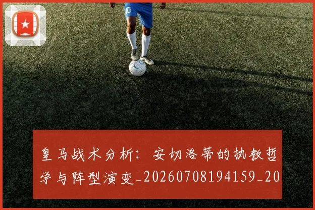 皇马战术分析：安切洛蒂的执教哲学与阵型演变_20260708194159_20260802163454