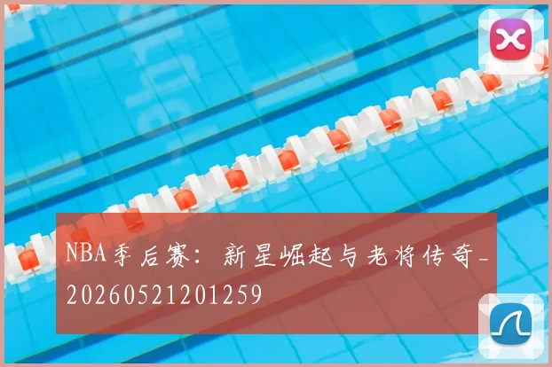 NBA季后赛：新星崛起与老将传奇_20260521201259