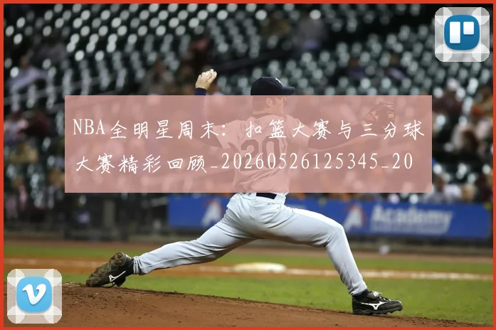 NBA全明星周末:扣篮大赛与三分球大赛精彩回顾_20260526125345_20260701215402