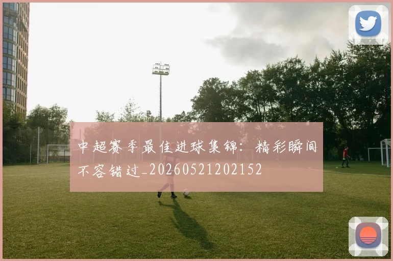 中超赛季最佳进球集锦：精彩瞬间不容错过_20260521202152