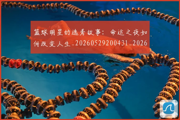 篮球明星的选秀故事：命运之夜如何改变人生_20260529200431_20260708200701_20260803141540