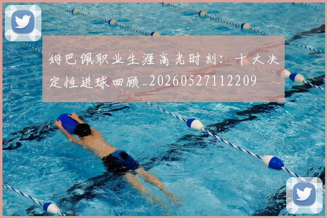 姆巴佩职业生涯高光时刻：十大决定性进球回顾_20260527112209