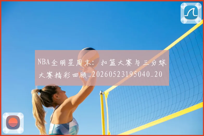 NBA全明星周末:扣篮大赛与三分球大赛精彩回顾_20260523195040_20260701215401