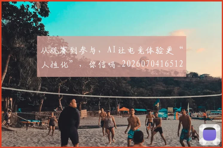 从观赛到参与，AI让电竞体验更“人性化”，你信吗_20260704165126