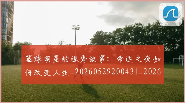 篮球明星的选秀故事：命运之夜如何改变人生_20260529200431_20260708200701_20260803141540