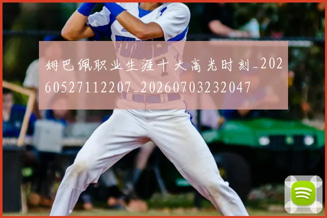 姆巴佩职业生涯十大高光时刻_20260527112207_20260703232047