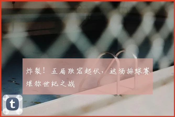 炸裂！五局跌宕起伏，这场排球赛堪称世纪之战