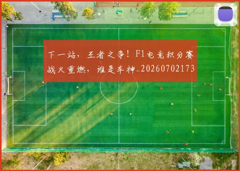 下一站，王者之争！F1电竞积分赛战火重燃，谁是车神_20260702173233