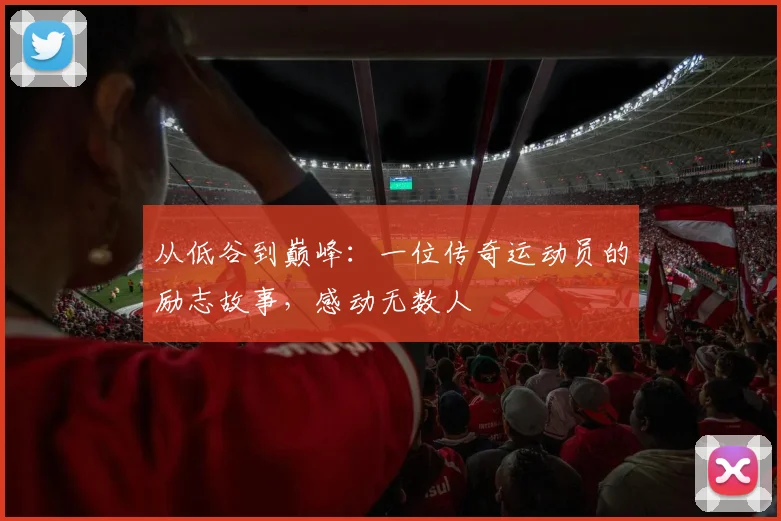 从低谷到巅峰:一位传奇运动员的励志故事,感动无数人