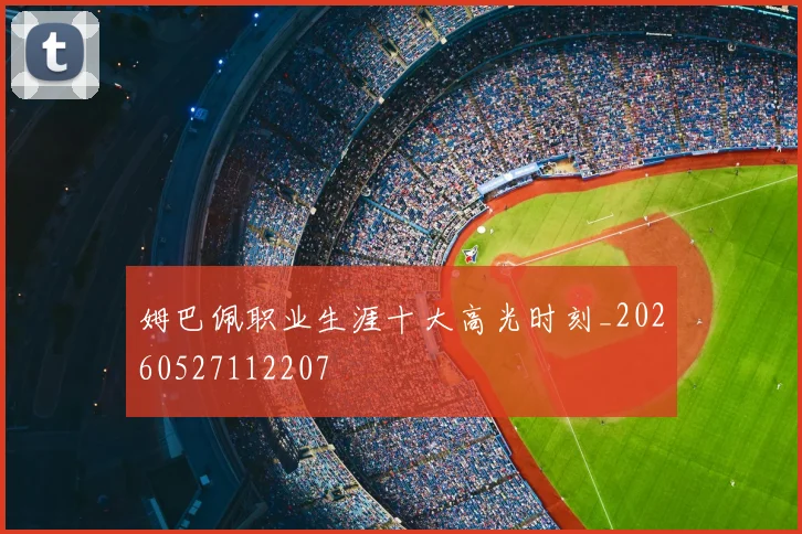 姆巴佩职业生涯十大高光时刻_20260527112207